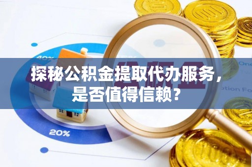 歙县探秘公积金提取代办服务，是否值得信赖？