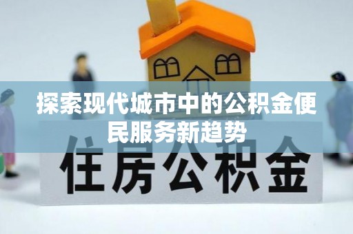 歙县探索现代城市中的公积金便民服务新趋势