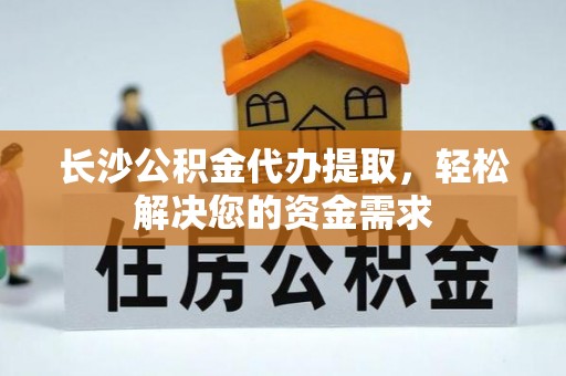 歙县长沙公积金代办提取，轻松解决您的资金需求