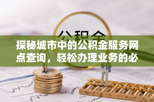 歙县探秘城市中的公积金服务网点查询，轻松办理业务的必备指南