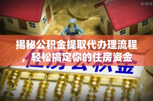 歙县揭秘公积金提取代办理流程，轻松搞定你的住房资金
