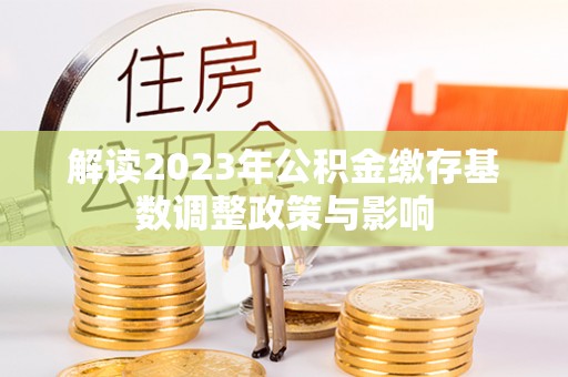 歙县解读2023年公积金缴存基数调整政策与影响