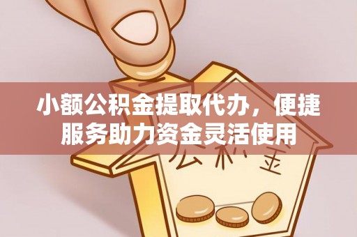歙县小额公积金提取代办，便捷服务助力资金灵活使用