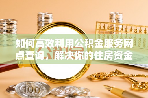 歙县如何高效利用公积金服务网点查询，解决你的住房资金难题