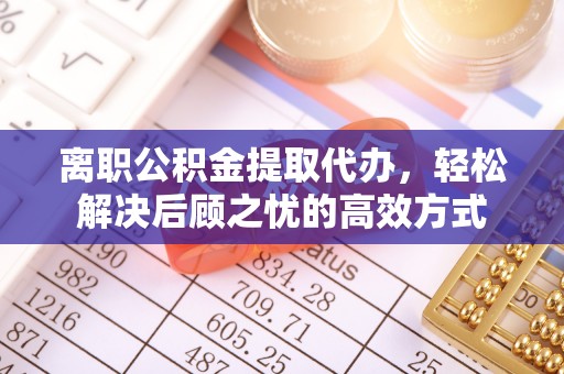 歙县离职公积金提取代办，轻松解决后顾之忧的高效方式