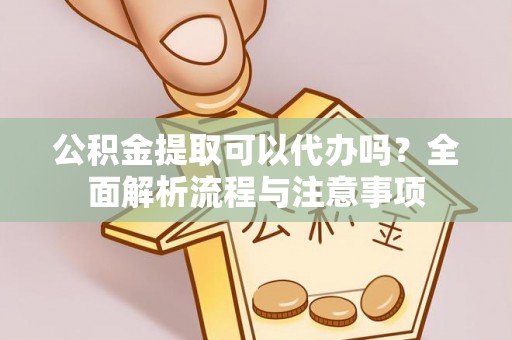 歙县公积金提取可以代办吗？全面解析流程与注意事项