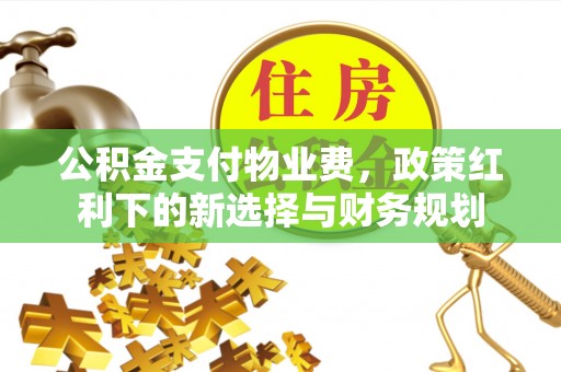 歙县公积金支付物业费，政策红利下的新选择与财务规划
