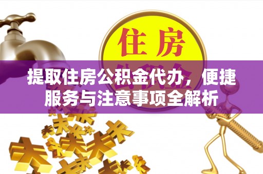歙县提取住房公积金代办，便捷服务与注意事项全解析
