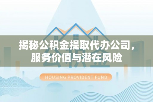 歙县揭秘公积金提取代办公司，服务价值与潜在风险