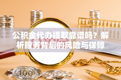 歙县公积金代办提取靠谱吗？解析服务背后的风险与保障