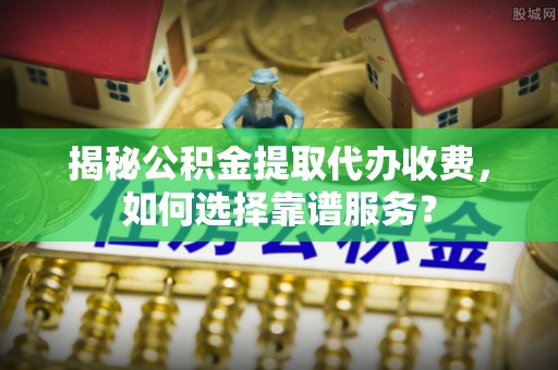 歙县揭秘公积金提取代办收费，如何选择靠谱服务？