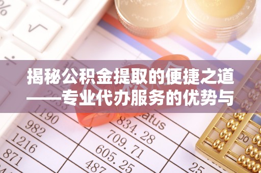 歙县揭秘公积金提取的便捷之道——专业代办服务的优势与选择