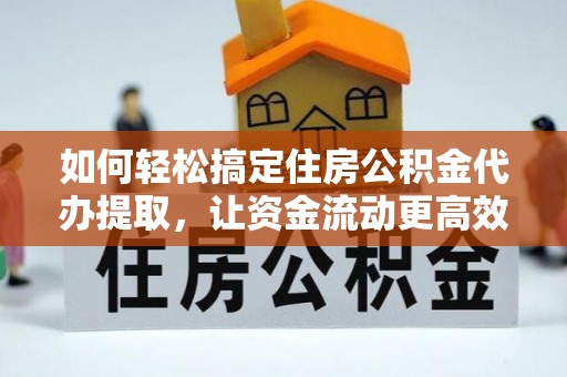 歙县如何轻松搞定住房公积金代办提取，让资金流动更高效
