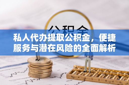 歙县私人代办提取公积金，便捷服务与潜在风险的全面解析