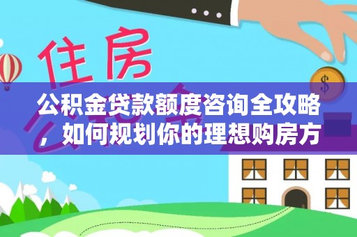 歙县公积金贷款额度咨询全攻略，如何规划你的理想购房方案