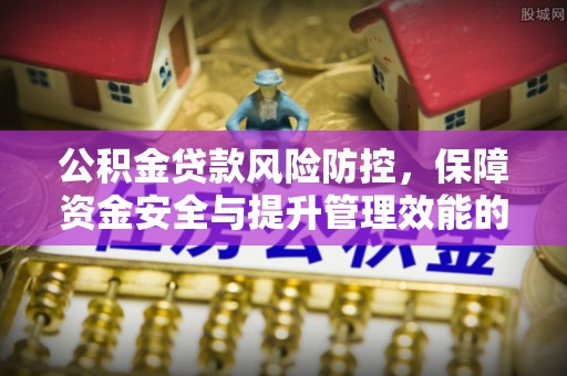 歙县公积金贷款风险防控，保障资金安全与提升管理效能的多维度探索