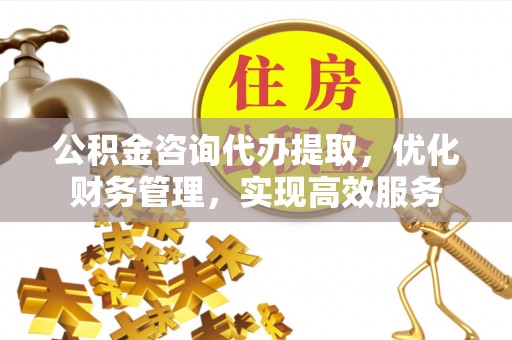 歙县公积金咨询代办提取，优化财务管理，实现高效服务