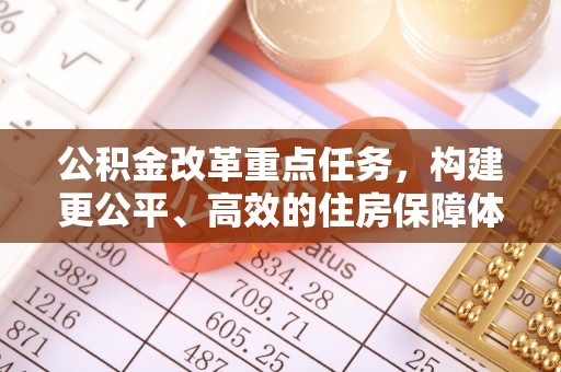 歙县公积金改革重点任务，构建更公平、高效的住房保障体系