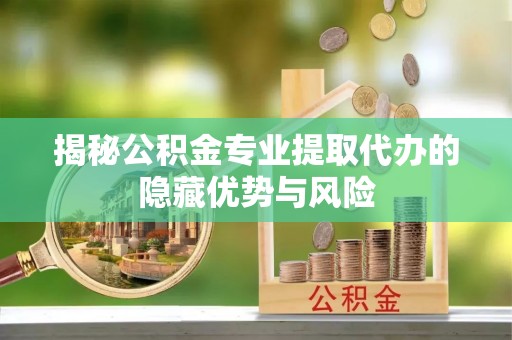 歙县揭秘公积金专业提取代办的隐藏优势与风险