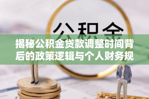 歙县揭秘公积金贷款调整时间背后的政策逻辑与个人财务规划