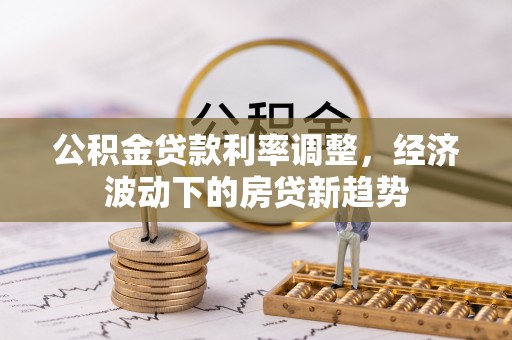 歙县公积金贷款利率调整，经济波动下的房贷新趋势