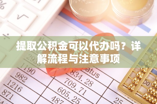 歙县提取公积金可以代办吗？详解流程与注意事项