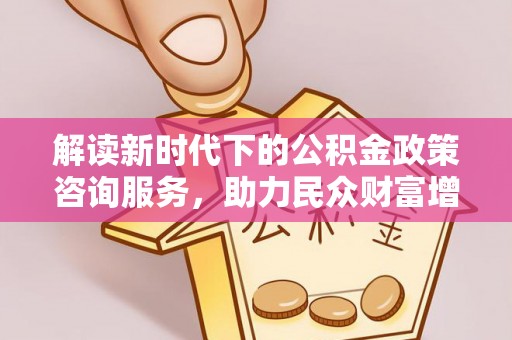 歙县解读新时代下的公积金政策咨询服务，助力民众财富增值与安居梦想
