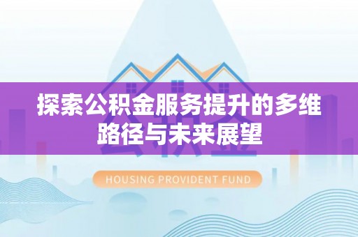 歙县探索公积金服务提升的多维路径与未来展望