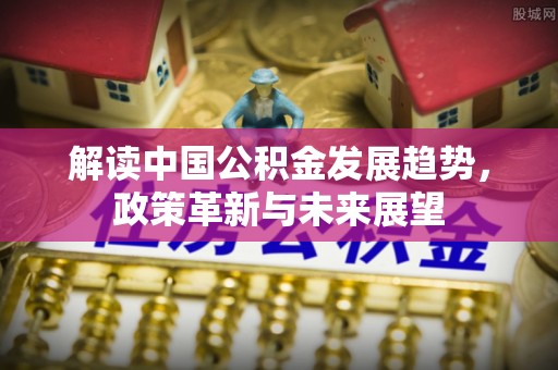歙县解读中国公积金发展趋势，政策革新与未来展望