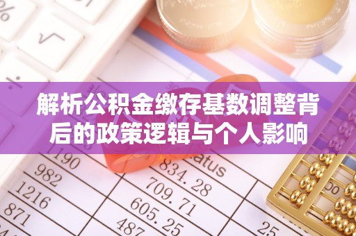 歙县解析公积金缴存基数调整背后的政策逻辑与个人影响