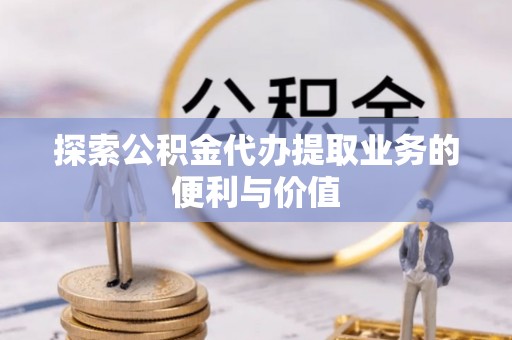 歙县探索公积金代办提取业务的便利与价值