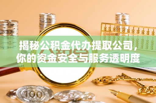 歙县揭秘公积金代办提取公司，你的资金安全与服务透明度指南
