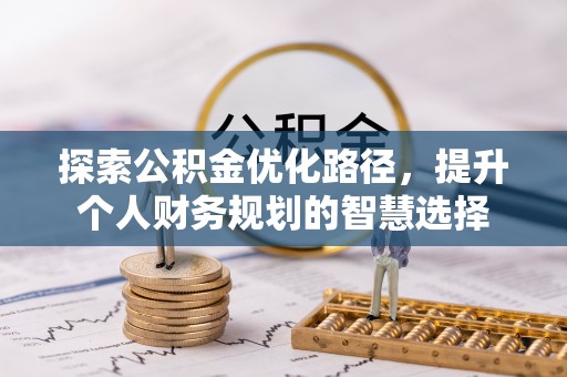 歙县探索公积金优化路径，提升个人财务规划的智慧选择