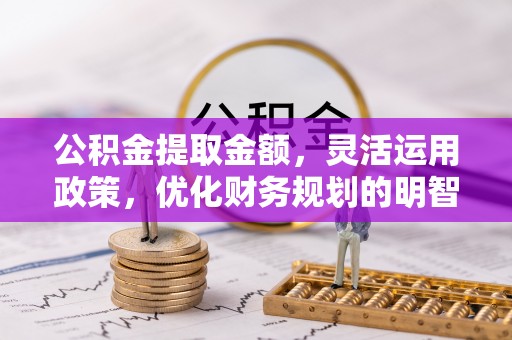 歙县公积金提取金额，灵活运用政策，优化财务规划的明智选择