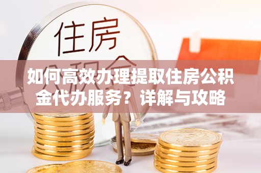 歙县如何高效办理提取住房公积金代办服务？详解与攻略