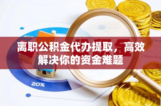 歙县离职公积金代办提取，高效解决你的资金难题