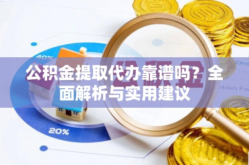 歙县公积金提取代办靠谱吗？全面解析与实用建议