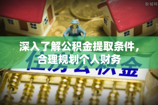 歙县深入了解公积金提取条件，合理规划个人财务