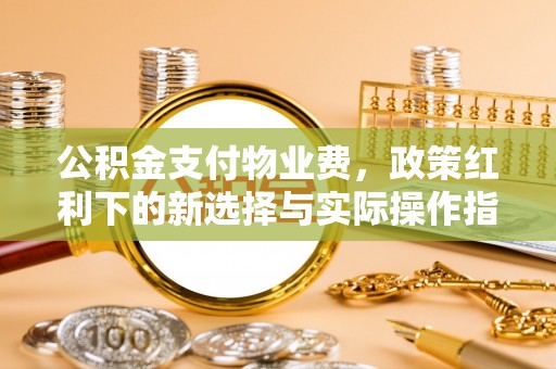 歙县公积金支付物业费，政策红利下的新选择与实际操作指南