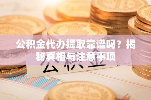 歙县公积金代办提取靠谱吗？揭秘真相与注意事项