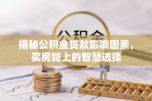 歙县揭秘公积金贷款影响因素，买房路上的智慧选择