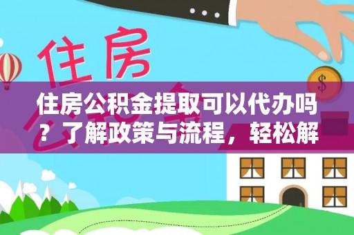 歙县住房公积金提取可以代办吗？了解政策与流程，轻松解决疑惑