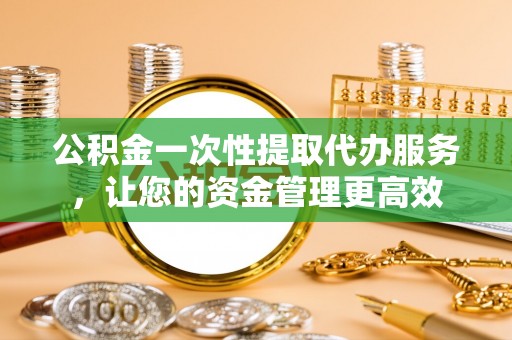 歙县公积金一次性提取代办服务，让您的资金管理更高效