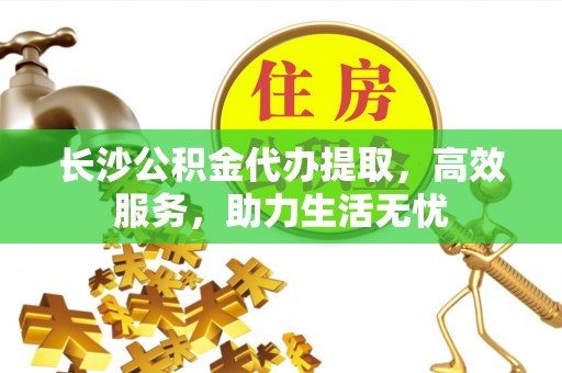歙县长沙公积金代办提取，高效服务，助力生活无忧