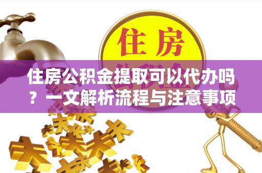歙县住房公积金提取可以代办吗？一文解析流程与注意事项