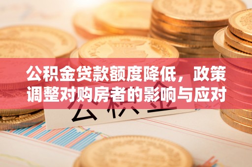 歙县公积金贷款额度降低，政策调整对购房者的影响与应对策略
