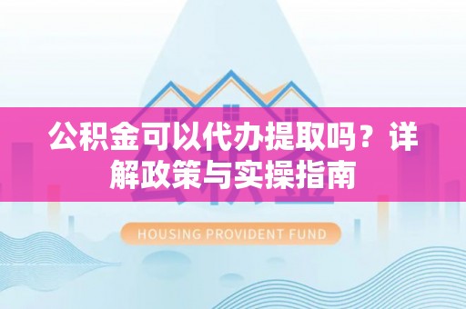 歙县公积金可以代办提取吗？详解政策与实操指南