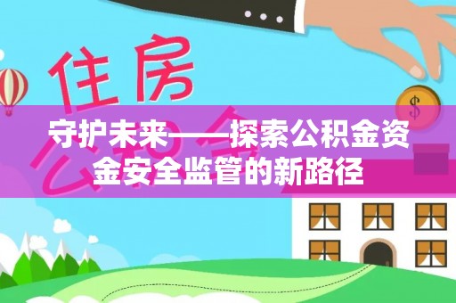 歙县守护未来——探索公积金资金安全监管的新路径