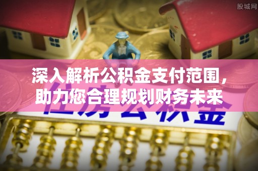 歙县深入解析公积金支付范围，助力您合理规划财务未来
