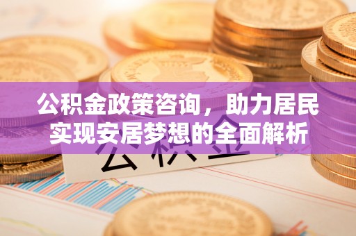歙县公积金政策咨询，助力居民实现安居梦想的全面解析